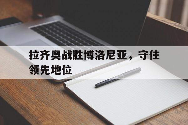 包含拉齐奥战胜博洛尼亚，守住领先地位的词条